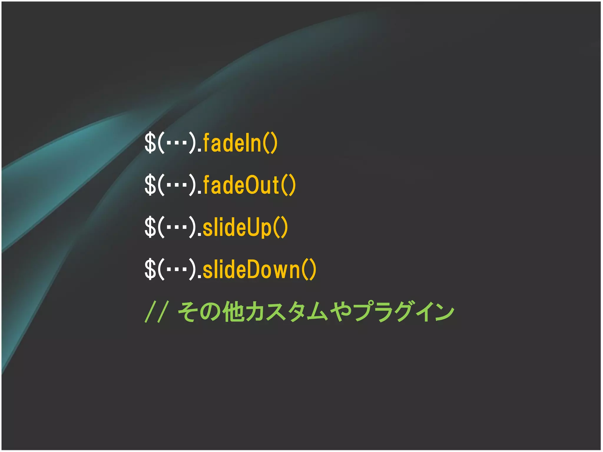$(…).fadeIn()
$(…).fadeOut()
$(…).slideUp()
$(…).slideDown()
// その他カスタムやプラグイン
 