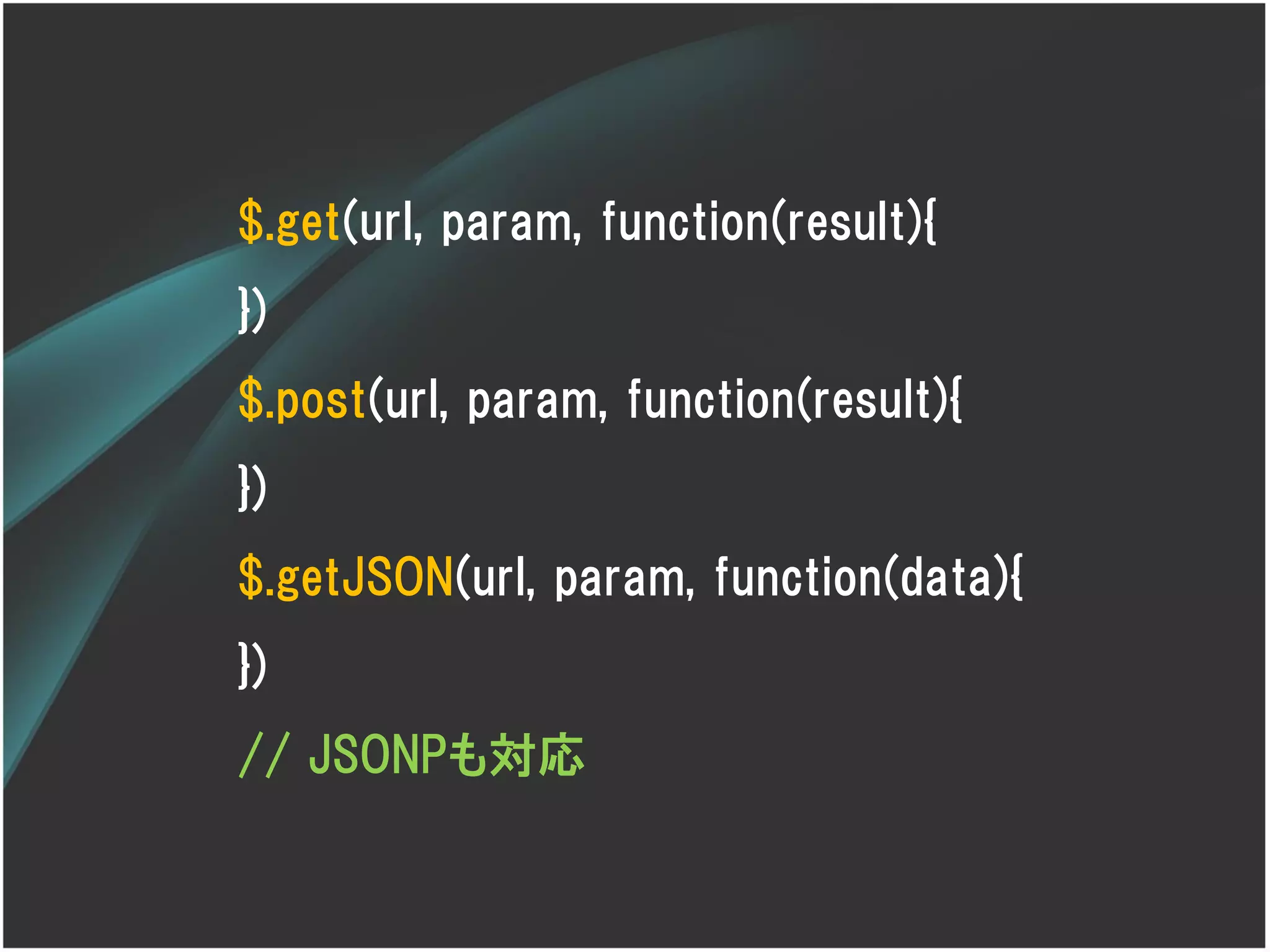 $.get(url, param, function(result){
})
$.post(url, param, function(result){
})
$.getJSON(url, param, function(data){
})
// JSONPも対応
 