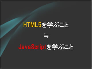 HTML5を学ぶこと
      ≒
JavaScriptを学ぶこと
 