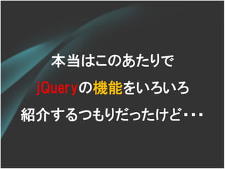 本当はこのあたりで
 jQueryの機能をいろいろ
紹介するつもりだったけど・・・
 