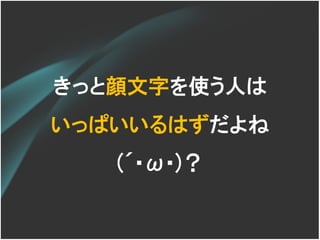 きっと顔文字を使う人は
いっぱいいるはずだよね
   (´･ω･)？
 