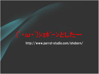 (´･ω･`)ｼｮﾎﾞｰﾝとしたー
  http://www.parrot-studio.com/shoborn/
 
