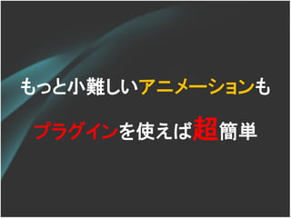 もっと小難しいアニメーションも

プラグインを使えば超簡単
 