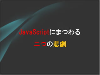 JavaScriptにまつわる
   二つの悲劇
 