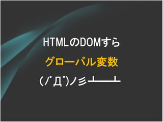 HTMLのDOMすら
グローバル変数
（ﾉﾟДﾟ)ノ彡┻━┻
 