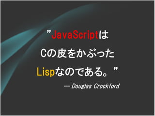 ‛JavaScriptは
Cの皮をかぶった
Lispなのである。 ‛
    --- Douglas Crockford
 
