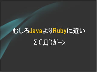 むしろJavaよりRubyに近い
    Σ(ﾟДﾟ)ｶﾞｰﾝ
 