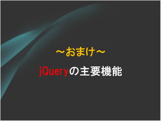 ～おまけ～
jQueryの主要機能
 