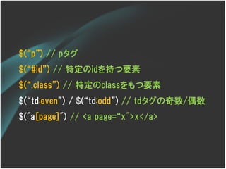 $(‚p‛) // pタグ
$(‚#id‛) // 特定のidを持つ要素
$(‚.class‛) // 特定のclassをもつ要素
$(‚td:even‛) / $(‚td:odd‛) // tdタグの奇数/偶数
$("a[page]") // <a page=‚x">x</a>
 