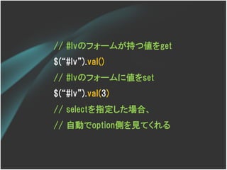 // #lvのフォームが持つ値をget
$(‚#lv‛).val()
// #lvのフォームに値をset
$(‚#lv‛).val(3)
// selectを指定した場合、
// 自動でoption側を見てくれる
 