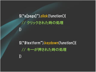 $(‚a[page]‛).click(function(){
     // クリックされた時の処理
})


$(‚#textform‛).keydown(function(){
     // キーが押された時の処理
})
 
