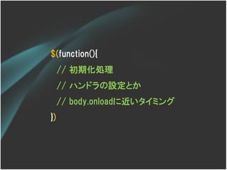 $(function(){
     // 初期化処理
     // ハンドラの設定とか
     // body.onloadに近いタイミング
})
 