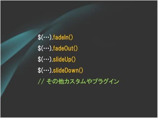 $(…).fadeIn()
$(…).fadeOut()
$(…).slideUp()
$(…).slideDown()
// その他カスタムやプラグイン
 