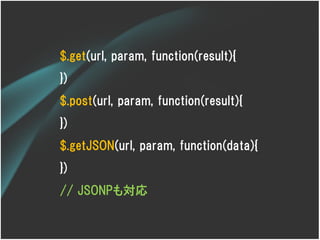 $.get(url, param, function(result){
})
$.post(url, param, function(result){
})
$.getJSON(url, param, function(data){
})
// JSONPも対応
 