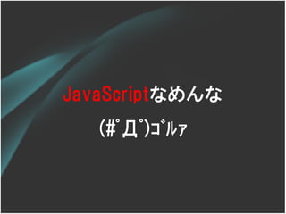 JavaScriptなめんな
   (#ﾟДﾟ)ｺﾞﾙｧ
 