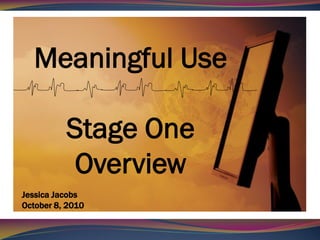 Meaningful Use

          Stage One
           Overview
Jessica Jacobs
October 8, 2010
 