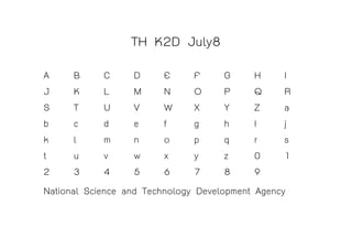 TH K2D July8
A      B     C     D     E      F     G       H      I
J      K     L     M     N      O     P       Q      R
S      T     U     V     W      X     Y       Z      a
b      c     d     e     f      g     h       I      j
k      l     m     n     o      p     q       r      s
t      u     v     w     x      y     z       0      1
2      3     4     5     6      7     8       9
National Science and Technology Development    Agency
 