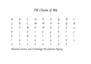 TH Charm of AU
A      B        C      D       E       F     G       H   I
J      K        L      M       N       O     P       Q   R
S      T        U      V       W       X     Y       Z   a
b      c        d      e       f       g     h       I   j
k      l        m      n       o       p     q       r   s
t      u        v      w       x       y     z       0   1
2      3        4      5       6       7     8       9
National Science and Technology Development Agency
 
