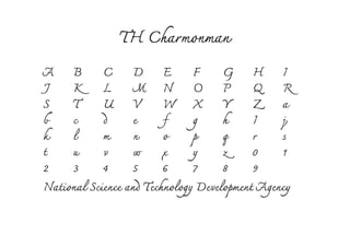 TH Charmonman
A B         C     D E          F     G H I
J    K      L     M N O              P     Q    R
S    T      U V          W X         Y     Z    a
b    c      d     e      f     g     h     I    j
k    l      m     n      o     p     q     r    s
t    u      v     w      x     y     z     0    1
2    3      4     5      6     7     8     9
National Science and Technology Development Agency
 