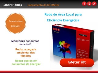 Smart Homes    Lançamento do Kit iMeter


                           Rede de Área Local para
                             Eficiência Energética




    Monitoriza consumos
          em casa!
       Reduz a pegada
        ambiental das
          famílias
      Reduz custos em
    consumos de energia!
                                          iMeter Kit
 