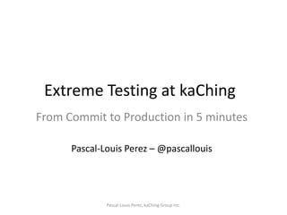 Extreme Testing at kaChing From Commit to Production in 5 minutes Pascal-Louis Perez – @pascallouis Pascal-Louis Perez, kaChing Group Inc. 