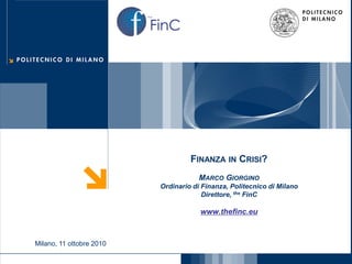 FinC
the




                                          FINANZA IN CRISI?
                                             MARCO GIORGINO
                                 Ordinario di Finanza, Politecnico di Milano
                                              Direttore, the FinC

                                             www.thefinc.eu



       Milano, 11 ottobre 2010
 