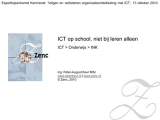 Expertbijeenkomst Kennisnet: ‘Volgen en verbeteren organisatieontwikkeling met ICT’, 13 oktober 2010. ICT op school, niet bij leren alleen	 ICT > Onderwijs > INK ing. Peter-August Keur MSc www.peterkeur.nl | www.zenc.nl © Zenc, 2010  