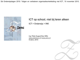 Dé Onderwijsdagen 2010: ‘Volgen en verbeteren organisatieontwikkeling met ICT’, 10 november 2010. ICT op school, niet bij leren alleen	 ICT > Onderwijs > INK ing. Peter-August Keur MSc www.peterkeur.nl | www.zenc.nl © Zenc, 2010  
