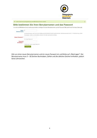  
Gib nun einen neuen Benutzernamen und ein neues Passwort ein und klicke auf „Übertragen“. Der 
Benutzername muss 3 – 30 Zeichen Buchstaben, Zahlen und die üblichen Zeichen enthalten, jedoch 
keine Lehrzeichen. 




                                                 6
 