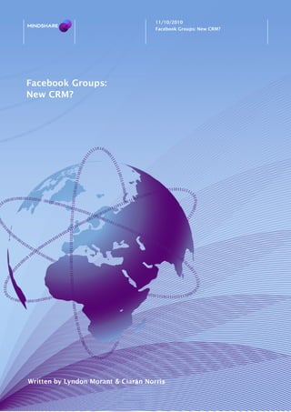 11/10/2010
                                     Facebook Groups: New CRM?




Facebook Groups:
New CRM?




Written by Lyndon Morant & Ciarán Norris
 