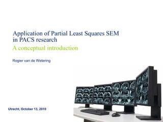 Application of Partial Least Squares SEM
in PACS research
Utrecht, October 13, 2010
A conceptual introduction
Rogier van de Wetering
 