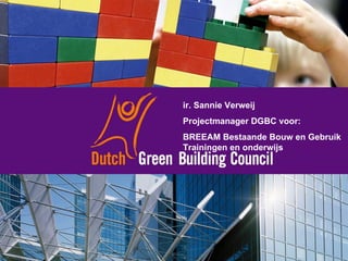 ir. Sannie Verweij Projectmanager DGBC voor: BREEAM Bestaande Bouw en Gebruik Trainingen en onderwijs 