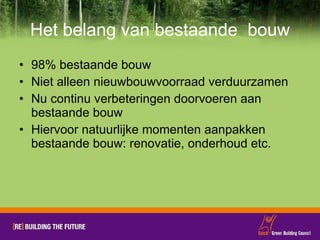 Het belang van bestaande  bouw 98% bestaande bouw Niet alleen nieuwbouwvoorraad verduurzamen Nu continu verbeteringen doorvoeren aan bestaande bouw Hiervoor natuurlijke momenten aanpakken bestaande bouw: renovatie, onderhoud etc. 