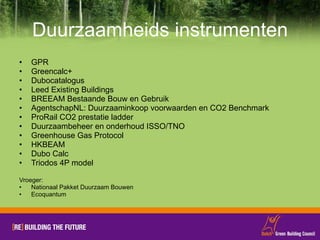 Duurzaamheids instrumenten GPR Greencalc+ Dubocatalogus Leed Existing Buildings  BREEAM Bestaande Bouw en Gebruik AgentschapNL: Duurzaaminkoop voorwaarden en CO2 Benchmark ProRail CO2 prestatie ladder Duurzaambeheer en onderhoud ISSO/TNO Greenhouse Gas Protocol HKBEAM Dubo Calc Triodos 4P model Vroeger: Nationaal Pakket Duurzaam Bouwen Ecoquantum 