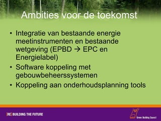 Ambities voor de toekomst  Integratie van bestaande energie meetinstrumenten en bestaande wetgeving (EPBD    EPC en Energielabel) Software koppeling met gebouwbeheerssystemen Koppeling aan onderhoudsplanning tools 