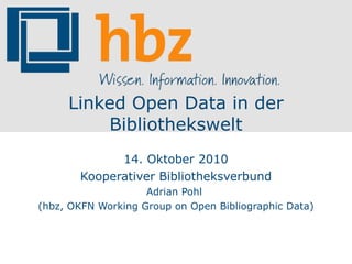 Linked Open Data in der Bibliothekswelt 14. Oktober 2010 Kooperativer Bibliotheksverbund Adrian Pohl  (hbz, OKFN Working Group on Open Bibliographic Data) 