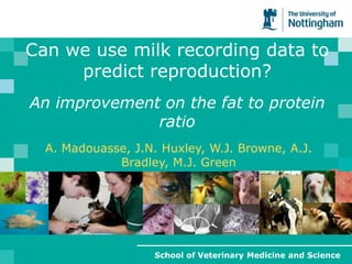 Can we use milk recording data to predict reproduction?An improvement on the fat to protein ratio,[object Object],A. Madouasse, J.N. Huxley, W.J. Browne, A.J. Bradley, M.J. Green,[object Object]