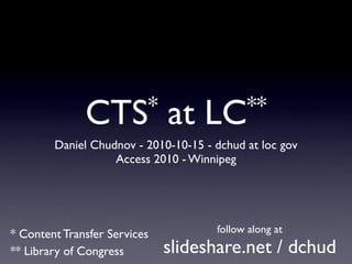 CTS *           at    LC **
        Daniel Chudnov - 2010-10-15 - dchud at loc gov
                   Access 2010 - Winnipeg




* Content Transfer Services           follow along at

** Library of Congress        slideshare.net / dchud
 