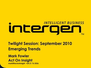 Twilight Session: September 2010 Emerging Trends Mark Fowler Act On Insight markf@actoninsight  +64 21 76 5556  