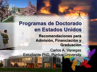 Programas de Doctoradoen Estados Unidos Recomendaciones para Admisión, Financiación y Graduación Carlos A. VanegasEstudiante PhD, PurdueUniversity 