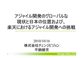 アジャイル開発のグローバルな
   現状と日本の位置および、
楽天におけるアジャイル開発への挑戦

       2010/10/16
    株式会社チェンジビジョン
        平鍋健児
1               Change Vision, Inc.
 