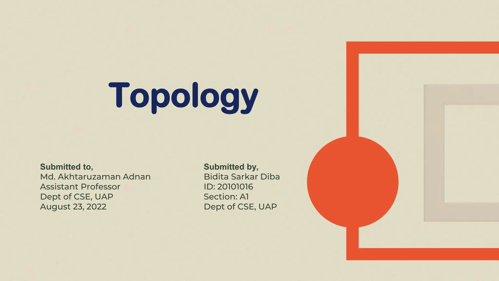 Topology
Submitted to,
Md. Akhtaruzaman Adnan
Assistant Professor
Dept of CSE, UAP
August 23, 2022
Submitted by,
Bidita Sarkar Diba
ID: 20101016
Section: A1
Dept of CSE, UAP
 