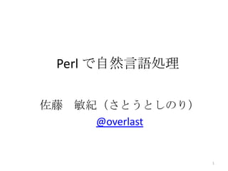 Perl で自然言語処理 佐藤　敏紀（さとうとしのり） @overlast 1 