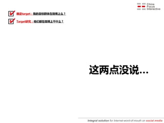 确定target：我的目标群体在微博上么？

Target研究：他们都在微博上干什么？




                         这两点没说…



                        Integral solution for Internet-word-of-mouth on social media
 