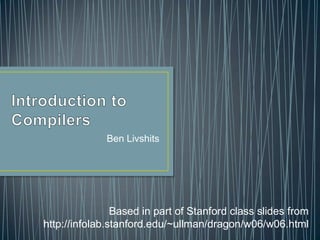 Introduction to Compilers Ben Livshits Based in part of Stanford class slides from  http://infolab.stanford.edu/~ullman/dragon/w06/w06.html 
