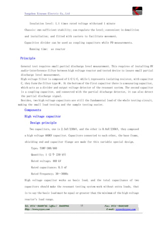 Yangzhou Xinyuan Electric Co,.Ltd


        Insulation level: 1.1 times rated voltage withstand 1 minute

    Chassis: own sufficient stability; can regulate the level; convenient in demolition

    and installation; and fitted with casters to facilitate movement.

    Capacitive divider can be used as coupling capacitors while PD measurements.

        Running time: as reactor


 Principle

  General test requires small partial discharge level measurement. This requires of installing HV
  audio-interference filter between high voltage reactor and tested device to insure small partial
  discharge level measurement.
  High voltage filter is composed of L-C-L-C, while L represents isolating resistor, with capacitor
  C, they form the filter type π . At the bottom of the first capacitor there is a measuring capacitor,
  which acts as a divider and output voltage detector of the resonant system. The second capacitor
  is a coupling capacitor, and connected with the partial discharge detector, it can also detect
  the partial discharge signal.
  Besides, two high voltage capacitors are still the fundamental load of the whole testing circuit,
making the small load testing and the sample testing easier.
    Components
    High voltage capacitor
         Design principle
        Two capacitors, one is 2.5nF/230kV, and the other is 0.6nF/230kV, they composed

    a high voltage 460KV capacitor. Capacitors connected to each other, the base frame,

    shielding end and capacitor flange are made for this variable special design.

         Type：TAWF-300/460

         Quantity：1 (2 个 230 kV)

         Rated voltage：460 kV

         Rated capacitance：0.3 nF

         Rated Frequency：30～300Hz

    High voltage capacitor works as basic load, and the total capacitance of two

    capacitors should make the resonant testing system work without extra loads, that

    is to say the basic load must be equal or greater than the minimum of the high voltage

    reactor’s load range.

    Tel：0514－86608766（office） 86608966         13                Fax：0514－86601608
    Http：//www.yzxyec.com                                         E-mail：yzxyec@yzxyec.com
 
