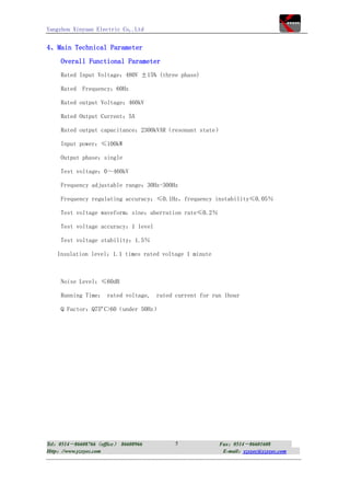 Yangzhou Xinyuan Electric Co,.Ltd


4、Main Technical Parameter
     Overall Functional Parameter
     Rated Input Voltage：480V ±15% (three phase)

     Rated   Frequency：60Hz

     Rated output Voltage：460kV

     Rated Output Current：5A

     Rated output capacitance：2300kVAR（resonant state）

     Input power：≤100kW

     Output phase：single

     Test voltage：0～460kV

     Frequency adjustable range：30Hz-300Hz

     Frequency regulating accuracy：≤0.1Hz，frequency instability≤0.05％

     Test voltage waveform：sine：aberration rate≤0.2％

     Test voltage accuracy：1 level

     Test voltage stability：1.5％

   Insulation level：1.1 times rated voltage 1 minute



     Noise Level：≤60dB

     Running Time： rated voltage,    rated current for run 1hour

     Q Factor：Q75ºC>60（under 50Hz）




Tel：0514－86608766（office） 86608966         5             Fax：0514－86601608
Http：//www.yzxyec.com                                     E-mail：yzxyec@yzxyec.com
 