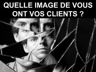 QUELLE IMAGE DE VOUS ONT VOS CLIENTS ? 