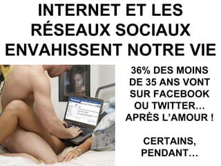 INTERNET ET LES RÉSEAUX SOCIAUX ENVAHISSENT NOTRE VIE 36% DES MOINS DE 35 ANS VONT SUR FACEBOOK OU TWITTER… APRÈS L’AMOUR ! CERTAINS, PENDANT… 