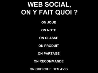 ON JOUE ON NOTE ON CLASSE ON PRODUIT ON PARTAGE ON RECOMMANDE ON CHERCHE DES AVIS WEB SOCIAL, ON Y FAIT QUOI ? 